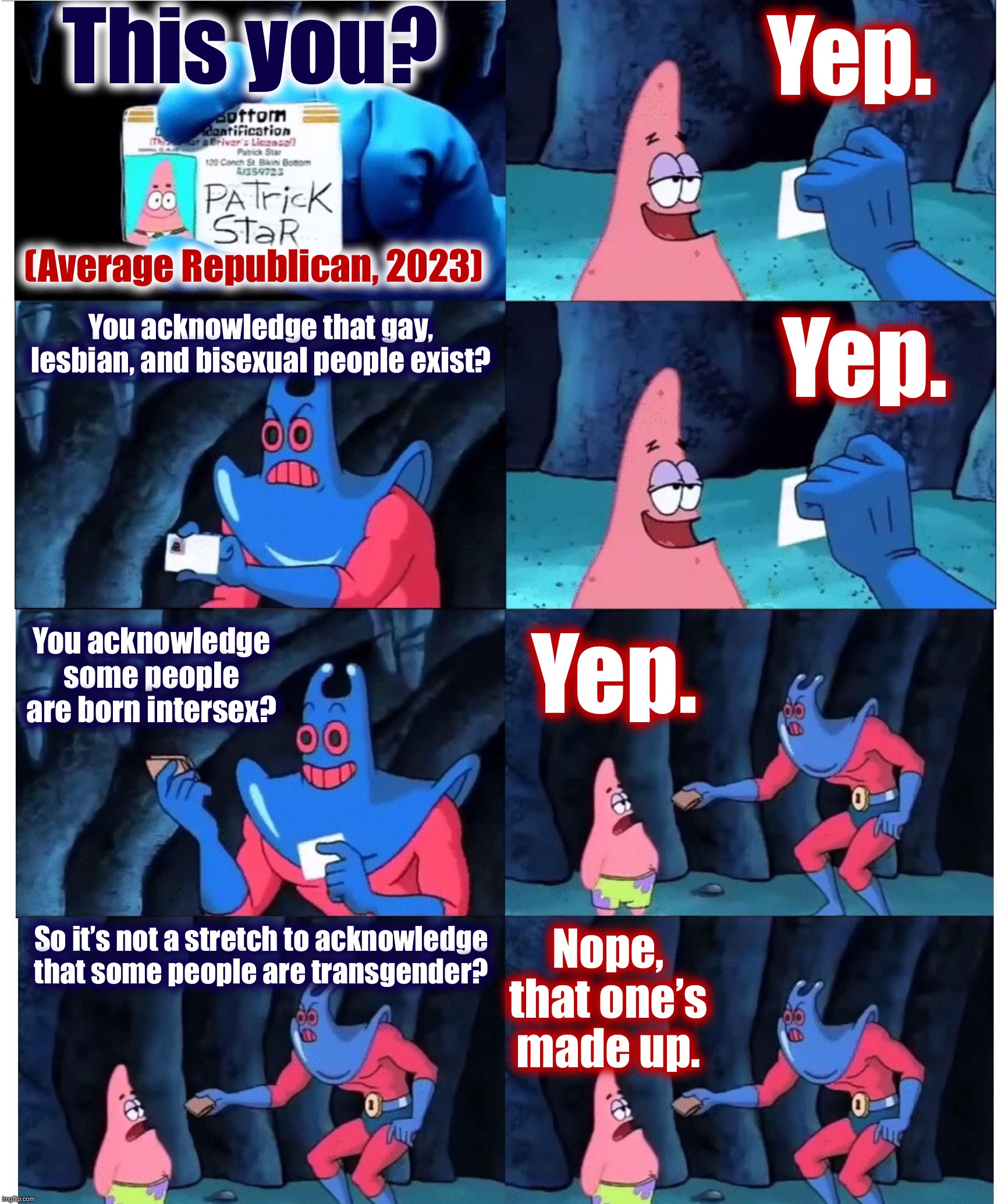 Rights for LGB, but not for T. #gop #logicfail #2023 | This you? Yep. (Average Republican, 2023); You acknowledge that gay, lesbian, and bisexual people exist? Yep. You acknowledge some people are born intersex? Yep. So it’s not a stretch to acknowledge that some people are transgender? Nope, that one’s made up. | image tagged in patrick not my wallet,gop,republicans,republican party,2023,lgbtq | made w/ Imgflip meme maker