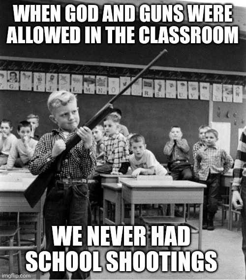 A much different time then. | WHEN GOD AND GUNS WERE ALLOWED IN THE CLASSROOM; WE NEVER HAD SCHOOL SHOOTINGS | image tagged in memes | made w/ Imgflip meme maker