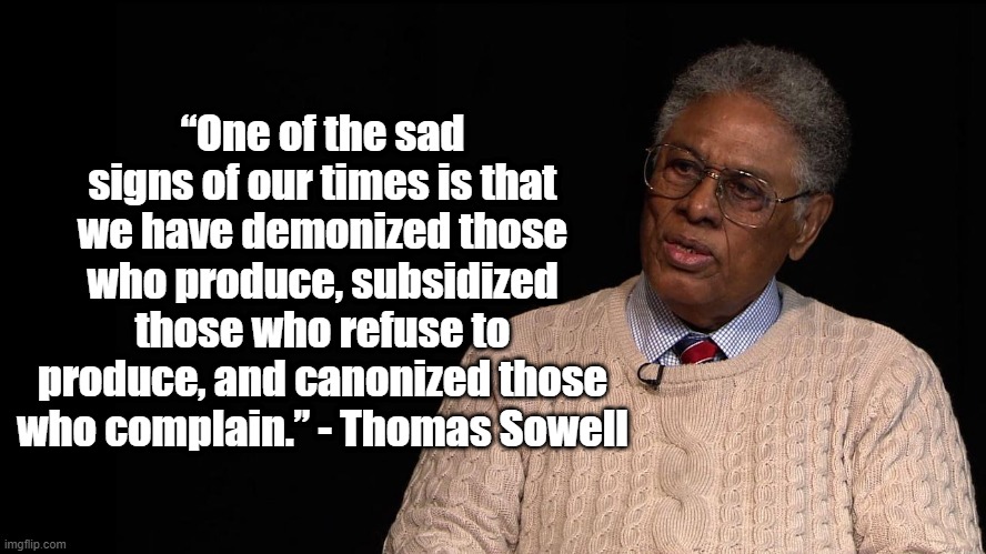 Sign of our times | “One of the sad signs of our times is that we have demonized those who produce, subsidized those who refuse to produce, and canonized those who complain.” - Thomas Sowell | image tagged in thomas sowell,politics | made w/ Imgflip meme maker