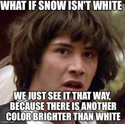 Conspiracy Keanu | WHAT IF SNOW ISN'T WHITE WE JUST SEE IT THAT WAY, BECAUSE THERE IS ANOTHER COLOR BRIGHTER THAN WHITE | image tagged in memes,conspiracy keanu | made w/ Imgflip meme maker