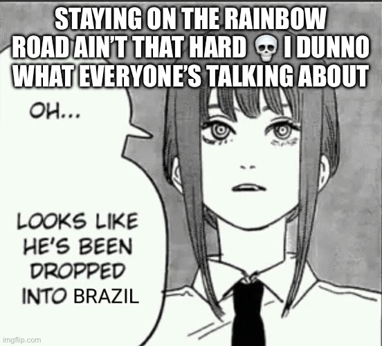 Maxima brazil | STAYING ON THE RAINBOW ROAD AIN’T THAT HARD 💀 I DUNNO WHAT EVERYONE’S TALKING ABOUT | image tagged in maxima brazil | made w/ Imgflip meme maker