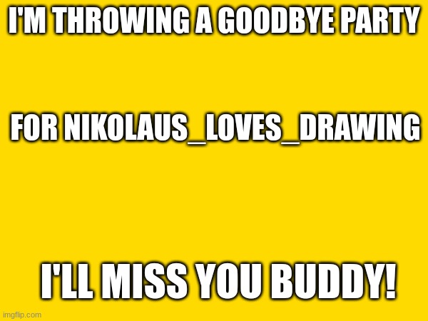 I'M THROWING A GOODBYE PARTY; FOR NIKOLAUS_LOVES_DRAWING; I'LL MISS YOU BUDDY! | made w/ Imgflip meme maker