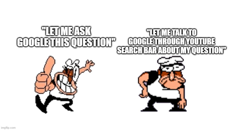 unrelatable | "LET ME TALK TO GOOGLE THROUGH YOUTUBE SEARCH BAR ABOUT MY QUESTION"; "LET ME ASK GOOGLE THIS QUESTION" | image tagged in pizza,tower,memes | made w/ Imgflip meme maker