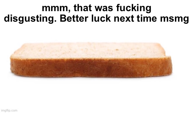 Top Slice | mmm, that was fucking disgusting. Better luck next time msmg | image tagged in memes,unfunny | made w/ Imgflip meme maker