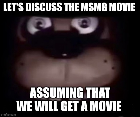 Freddy | LET'S DISCUSS THE MSMG MOVIE; ASSUMING THAT WE WILL GET A MOVIE | image tagged in freddy | made w/ Imgflip meme maker