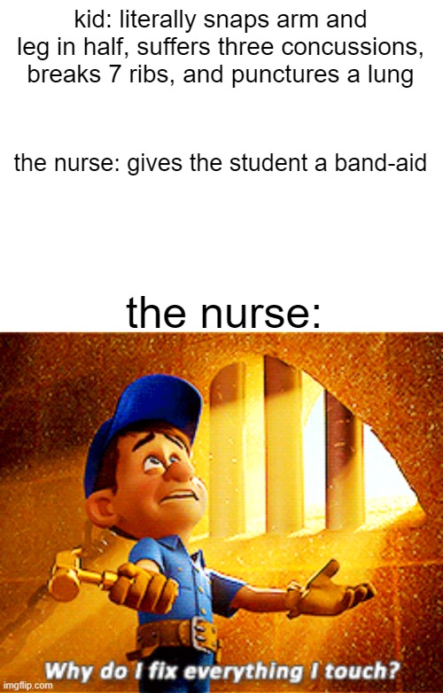 For Real | kid: literally snaps arm and leg in half, suffers three concussions, breaks 7 ribs, and punctures a lung; the nurse: gives the student a band-aid; the nurse: | image tagged in why do i fix everything i touch,funny,meme,laugh,felix | made w/ Imgflip meme maker
