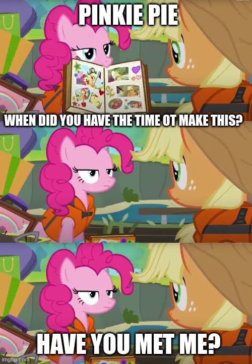 if applejack needs to ask her that, then she doesn't really know pinkie | PINKIE PIE; WHEN DID YOU HAVE THE TIME OT MAKE THIS? HAVE YOU MET ME? | image tagged in mlp,fun,pinkie pie,applejack,funny memes | made w/ Imgflip meme maker