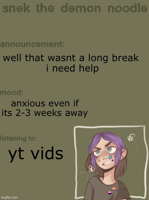 i bet no one missed me !! | well that wasnt a long break 
i need help; anxious even if its 2-3 weeks away; yt vids | image tagged in snek the demon noodle announcement temp | made w/ Imgflip meme maker