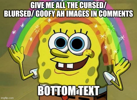 cursed blursed goofy ah | GIVE ME ALL THE CURSED/ BLURSED/ GOOFY AH IMAGES IN COMMENTS; BOTTOM TEXT | image tagged in memes,imagination spongebob,cursed,blursed,goofy ah | made w/ Imgflip meme maker