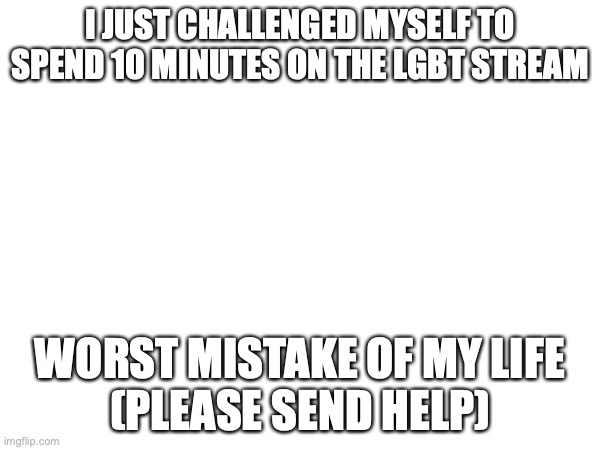 I need help | I JUST CHALLENGED MYSELF TO SPEND 10 MINUTES ON THE LGBT STREAM; WORST MISTAKE OF MY LIFE
(PLEASE SEND HELP) | made w/ Imgflip meme maker