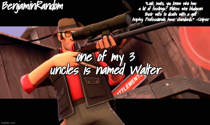 . | one of my 3 uncles is named Walter | image tagged in benjamin's sniper temp | made w/ Imgflip meme maker