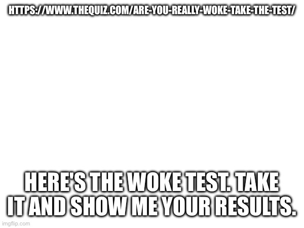 https://www.thequiz.com/are-you-really-woke-take-the-test/ | HTTPS://WWW.THEQUIZ.COM/ARE-YOU-REALLY-WOKE-TAKE-THE-TEST/; HERE'S THE WOKE TEST. TAKE IT AND SHOW ME YOUR RESULTS. | made w/ Imgflip meme maker