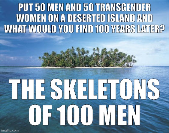 Bone structure doesn't lie. | PUT 50 MEN AND 50 TRANSGENDER WOMEN ON A DESERTED ISLAND AND WHAT WOULD YOU FIND 100 YEARS LATER? THE SKELETONS OF 100 MEN | image tagged in memes | made w/ Imgflip meme maker