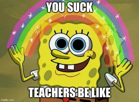 school sucks | YOU SUCK; TEACHERS BE LIKE | image tagged in memes,imagination spongebob | made w/ Imgflip meme maker