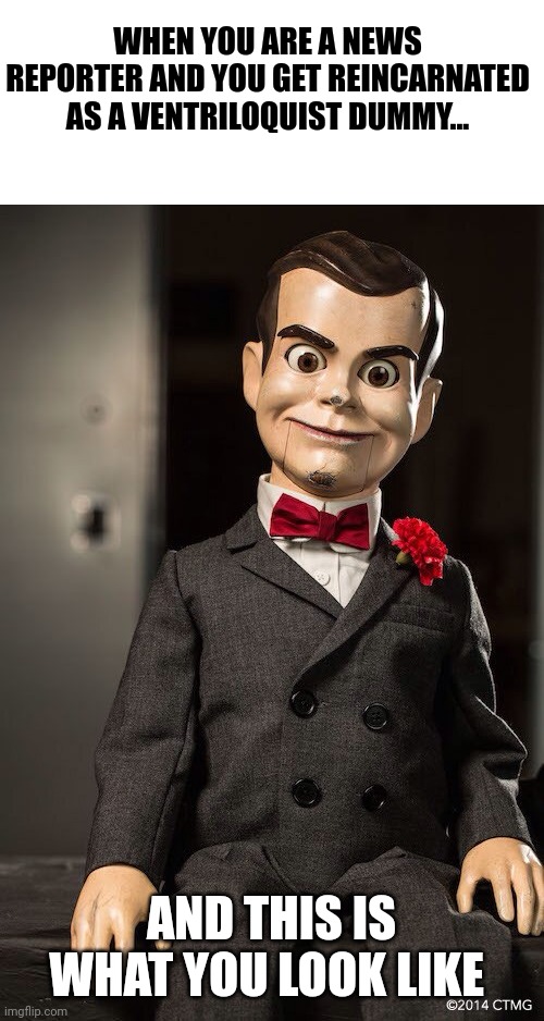 Slappy looks like a news reporter | WHEN YOU ARE A NEWS REPORTER AND YOU GET REINCARNATED AS A VENTRILOQUIST DUMMY... AND THIS IS WHAT YOU LOOK LIKE | image tagged in slappy the dummy | made w/ Imgflip meme maker