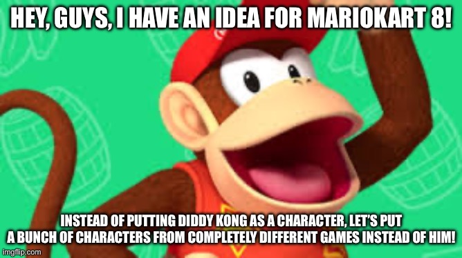 Seriously, why did Nintendo have to do that? | HEY, GUYS, I HAVE AN IDEA FOR MARIOKART 8! INSTEAD OF PUTTING DIDDY KONG AS A CHARACTER, LET’S PUT A BUNCH OF CHARACTERS FROM COMPLETELY DIFFERENT GAMES INSTEAD OF HIM! | made w/ Imgflip meme maker