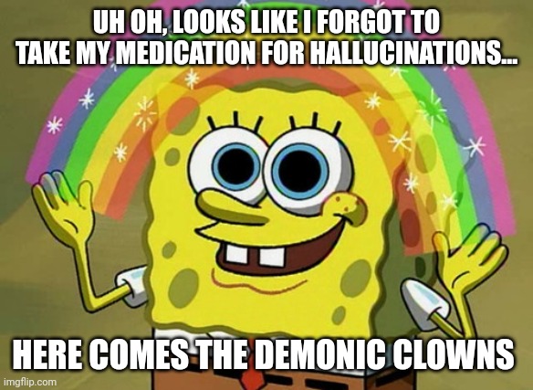 Demon clowns or whatever | UH OH, LOOKS LIKE I FORGOT TO TAKE MY MEDICATION FOR HALLUCINATIONS... HERE COMES THE DEMONIC CLOWNS | image tagged in memes,imagination spongebob | made w/ Imgflip meme maker