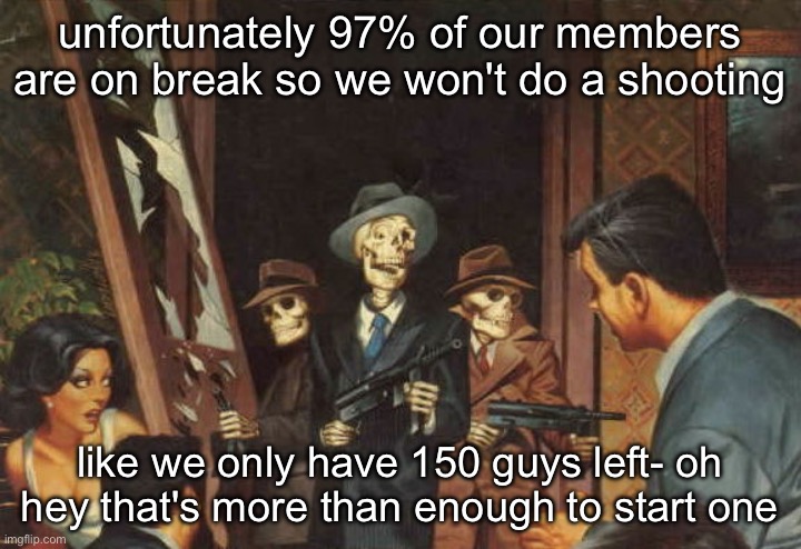 Rattle em boys! | unfortunately 97% of our members are on break so we won't do a shooting; like we only have 150 guys left- oh hey that's more than enough to start one | image tagged in rattle em boys | made w/ Imgflip meme maker