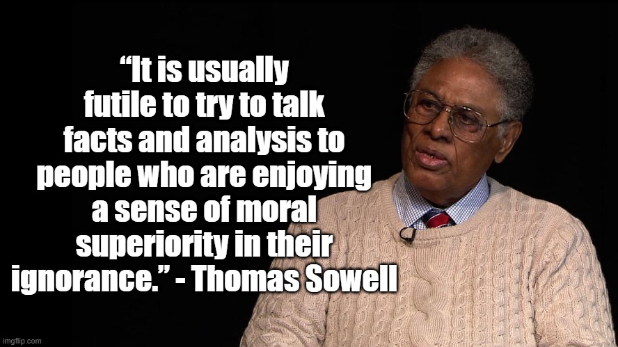 Morale Superiority | “It is usually futile to try to talk facts and analysis to people who are enjoying a sense of moral superiority in their ignorance.” - Thomas Sowell | image tagged in thomas sowell,politics,facts | made w/ Imgflip meme maker