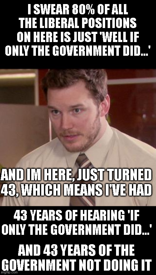 Afraid To Ask Andy (Closeup) | I SWEAR 80% OF ALL THE LIBERAL POSITIONS ON HERE IS JUST 'WELL IF ONLY THE GOVERNMENT DID...'; AND IM HERE, JUST TURNED 43, WHICH MEANS I'VE HAD; 43 YEARS OF HEARING 'IF ONLY THE GOVERNMENT DID...'; AND 43 YEARS OF THE GOVERNMENT NOT DOING IT | image tagged in memes,afraid to ask andy closeup | made w/ Imgflip meme maker