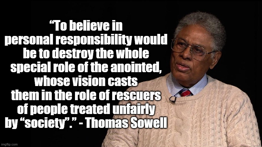 Personal responsibility | “To believe in personal responsibility would be to destroy the whole special role of the anointed, whose vision casts them in the role of rescuers of people treated unfairly by “society”.” - Thomas Sowell | image tagged in thomas sowell,politics | made w/ Imgflip meme maker