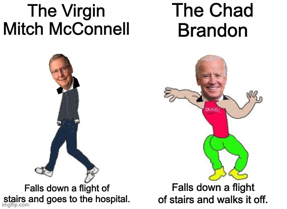 Brandon sends his regards. | The Virgin Mitch McConnell; The Chad Brandon; Falls down a flight of stairs and goes to the hospital. Falls down a flight of stairs and walks it off. | image tagged in virgin vs chad,joe biden,mitch mcconnell,republicans | made w/ Imgflip meme maker