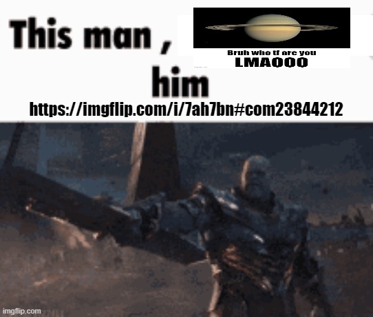https://imgflip.com/i/7ah7bn#com23844212 | https://imgflip.com/i/7ah7bn#com23844212 | image tagged in this man _____ him,imgflip,memes | made w/ Imgflip meme maker