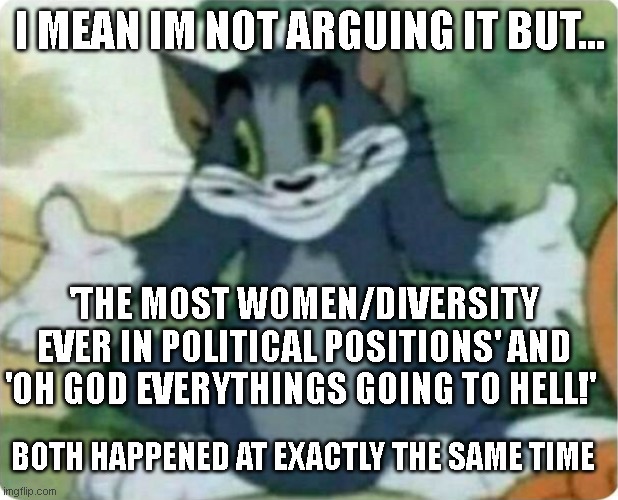 Tom Shrugging | I MEAN IM NOT ARGUING IT BUT... 'THE MOST WOMEN/DIVERSITY EVER IN POLITICAL POSITIONS' AND 'OH GOD EVERYTHINGS GOING TO HELL!' BOTH HAPPENED | image tagged in tom shrugging | made w/ Imgflip meme maker