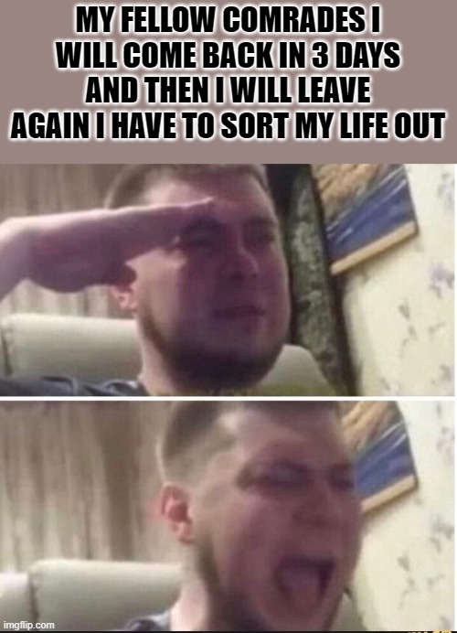 Crying salute | MY FELLOW COMRADES I WILL COME BACK IN 3 DAYS AND THEN I WILL LEAVE AGAIN I HAVE TO SORT MY LIFE OUT | image tagged in crying salute | made w/ Imgflip meme maker