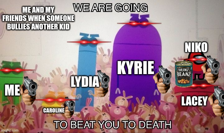 Me and my friends are gonna beat you to death | ME AND MY FRIENDS WHEN SOMEONE BULLIES ANOTHER KID; NIKO; KYRIE; LYDIA; ME; LACEY; CAROLINE | image tagged in storybots beat you to death | made w/ Imgflip meme maker