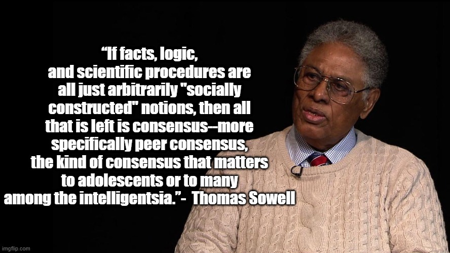 Facts and Consensus | “If facts, logic, and scientific procedures are all just arbitrarily "socially constructed" notions, then all that is left is consensus--more specifically peer consensus, the kind of consensus that matters to adolescents or to many among the intelligentsia.”-  Thomas Sowell | image tagged in thomas sowell,politics | made w/ Imgflip meme maker