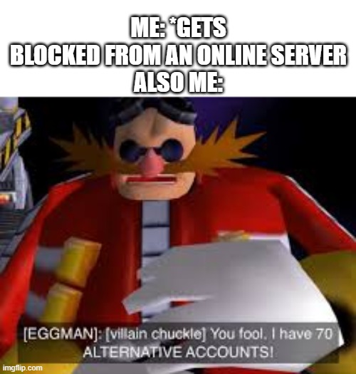 If you guys ever got banned from a server, tell me in the comments where and why ? | ME: *GETS BLOCKED FROM AN ONLINE SERVER
ALSO ME: | image tagged in eggman alternative accounts | made w/ Imgflip meme maker