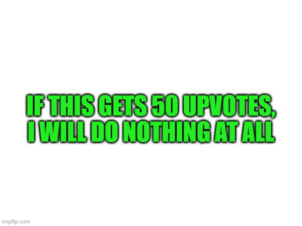 do it | IF THIS GETS 50 UPVOTES, I WILL DO NOTHING AT ALL | image tagged in begging for upvotes | made w/ Imgflip meme maker