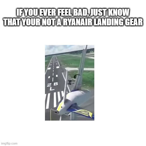 Aviation Meme | IF YOU EVER FEEL BAD, JUST KNOW THAT YOUR NOT A RYANAIR LANDING GEAR | image tagged in ryanair | made w/ Imgflip meme maker