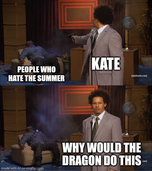 Lore? Next movie script? | KATE; PEOPLE WHO HATE THE SUMMER; WHY WOULD THE DRAGON DO THIS | image tagged in memes,who killed hannibal,ai meme,movies,lore | made w/ Imgflip meme maker