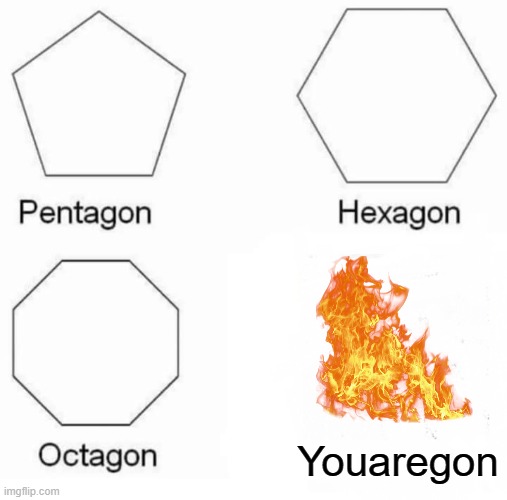 Pentagon Hexagon Octagon Meme | Youaregon | image tagged in dead,memes,pentagon hexagon octagon,fire | made w/ Imgflip meme maker
