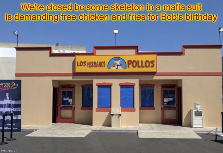 Los Hermanos Pollos | We're closed bc some skeleton in a mafia suit is demanding free chicken and fries for Bob's birthday | image tagged in los hermanos pollos | made w/ Imgflip meme maker