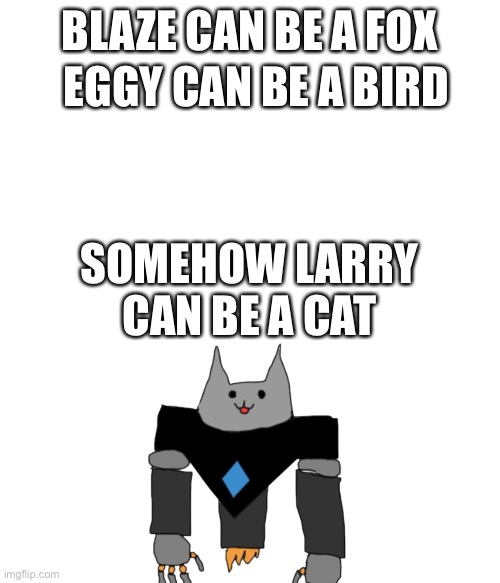 BLAZE CAN BE A FOX; EGGY CAN BE A BIRD; SOMEHOW LARRY CAN BE A CAT | made w/ Imgflip meme maker
