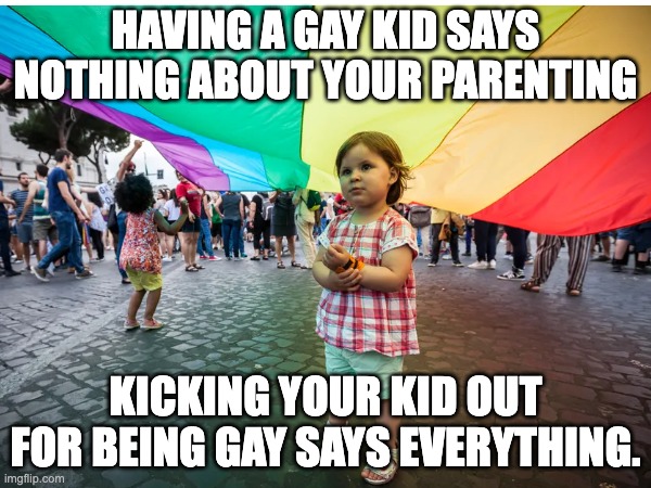 Having a Gay Kid |  HAVING A GAY KID SAYS NOTHING ABOUT YOUR PARENTING; KICKING YOUR KID OUT FOR BEING GAY SAYS EVERYTHING. | image tagged in gay pride,lgbtq,transgender,equality,social justice,parenting | made w/ Imgflip meme maker