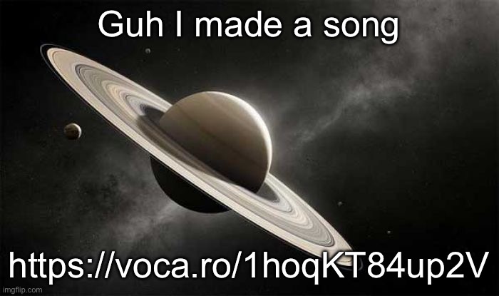 https://voca.ro/1hoqKT84up2V | Guh I made a song; https://voca.ro/1hoqKT84up2V | image tagged in saturn | made w/ Imgflip meme maker