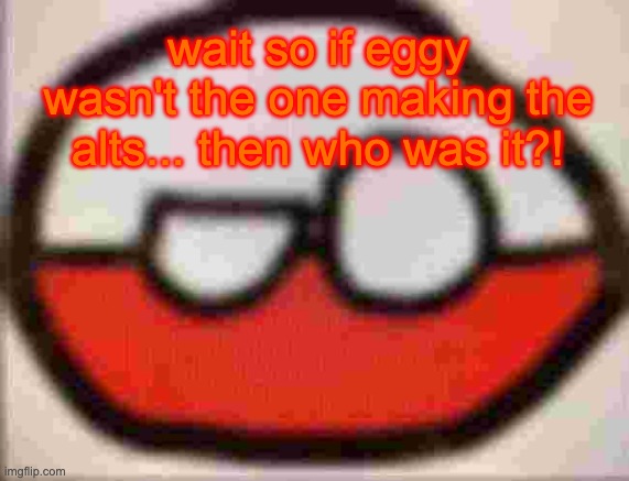 puolen | wait so if eggy wasn't the one making the alts... then who was it?! | image tagged in puolen | made w/ Imgflip meme maker