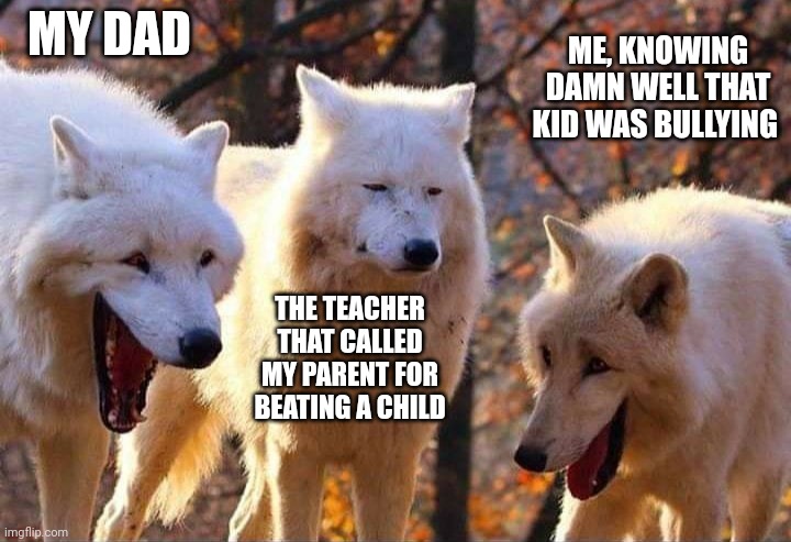 Laughing wolf | MY DAD THE TEACHER THAT CALLED MY PARENT FOR BEATING A CHILD ME, KNOWING DAMN WELL THAT KID WAS BULLYING | image tagged in laughing wolf | made w/ Imgflip meme maker