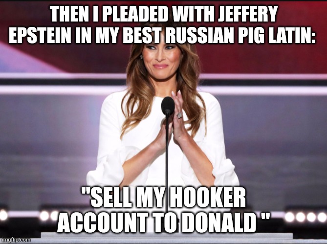 Epstein | THEN I PLEADED WITH JEFFERY EPSTEIN IN MY BEST RUSSIAN PIG LATIN:; "SELL MY HOOKER ACCOUNT TO DONALD " | image tagged in melania trump meme,dodolt | made w/ Imgflip meme maker