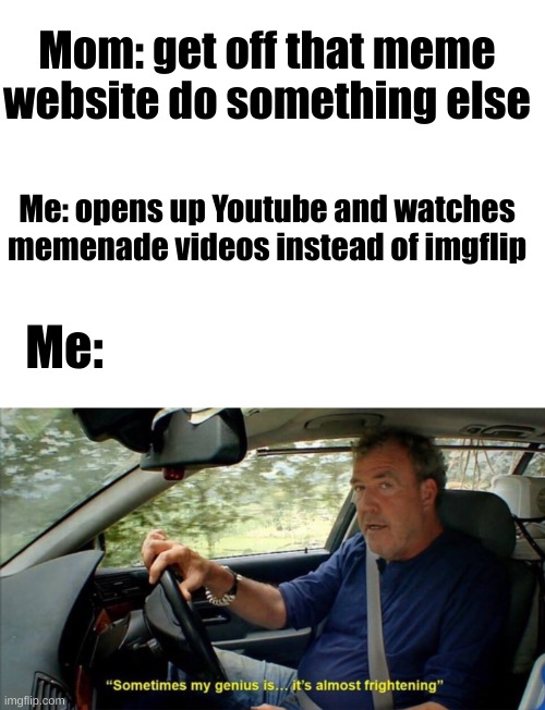 Mom: get off that meme website do something else; Me: opens up Youtube and watches memenade videos instead of imgflip; Me: | image tagged in sometimes my genius is it's almost frightening | made w/ Imgflip meme maker