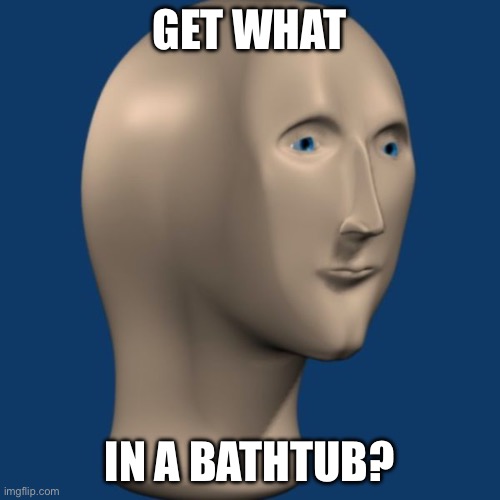 meme man | GET WHAT; IN A BATHTUB? | image tagged in meme man | made w/ Imgflip meme maker