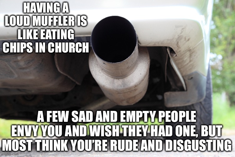 Loud Muffer | HAVING A LOUD MUFFLER IS LIKE EATING CHIPS IN CHURCH; A FEW SAD AND EMPTY PEOPLE ENVY YOU AND WISH THEY HAD ONE, BUT MOST THINK YOU’RE RUDE AND DISGUSTING | image tagged in rude,disgusting,chips | made w/ Imgflip meme maker