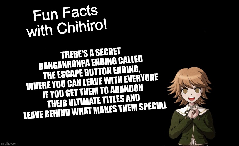 Fun Facts with Chihiro Template (Danganronpa: THH) | THERE'S A SECRET DANGANRONPA ENDING CALLED 
THE ESCAPE BUTTON ENDING, 
WHERE YOU CAN LEAVE WITH EVERYONE 
IF YOU GET THEM TO ABANDON 
THEIR ULTIMATE TITLES AND 
LEAVE BEHIND WHAT MAKES THEM SPECIAL | image tagged in fun facts with chihiro template danganronpa thh | made w/ Imgflip meme maker