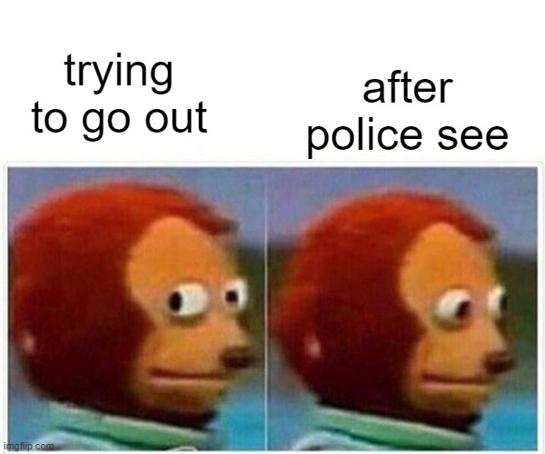Monkey Puppet | after police see; trying to go out | image tagged in memes,monkey puppet | made w/ Imgflip meme maker