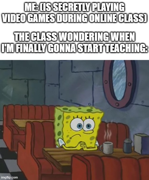 "Hey teacher, are you busy or something?" | ME: (IS SECRETLY PLAYING VIDEO GAMES DURING ONLINE CLASS); THE CLASS WONDERING WHEN I'M FINALLY GONNA START TEACHING: | image tagged in spongebob waiting,online school,teacher,class | made w/ Imgflip meme maker