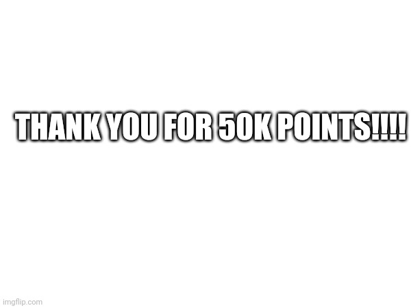 Yes | THANK YOU FOR 50K POINTS!!!! | image tagged in yes | made w/ Imgflip meme maker